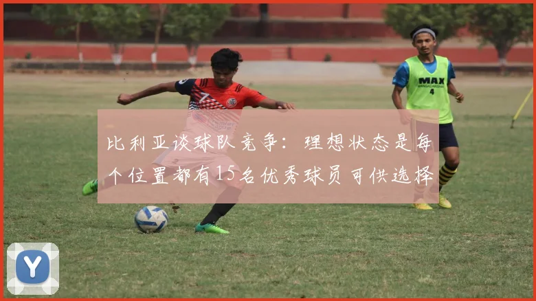 比利亚谈球队竞争：理想状态是每个位置都有15名优秀球员可供选择