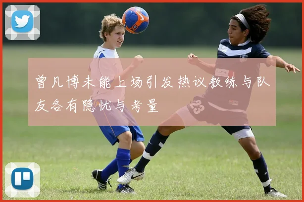 曾凡博未能上场引发热议教练与队友各有隐忧与考量