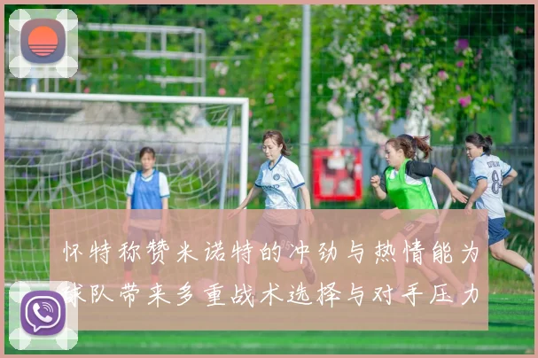 怀特称赞米诺特的冲劲与热情能为球队带来多重战术选择与对手压力