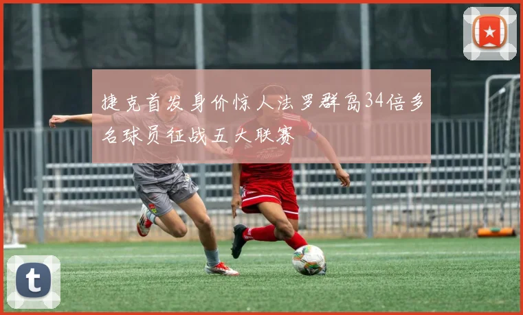 捷克首发身价惊人法罗群岛34倍多名球员征战五大联赛