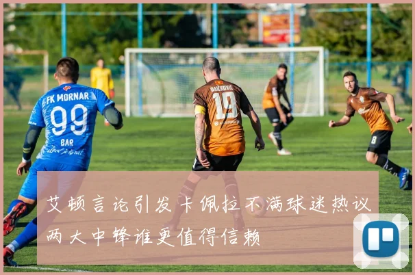 艾顿言论引发卡佩拉不满球迷热议两大中锋谁更值得信赖
