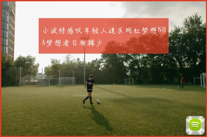 小波特感叹年轻人追求网红梦想NBA梦想者日渐稀少