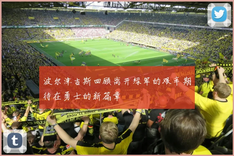 波尔津吉斯回顾离开绿军的艰辛期待在勇士的新篇章