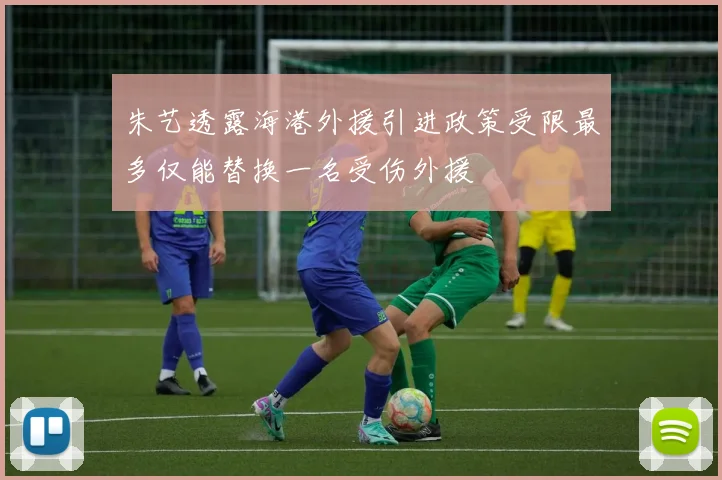 朱艺透露海港外援引进政策受限最多仅能替换一名受伤外援