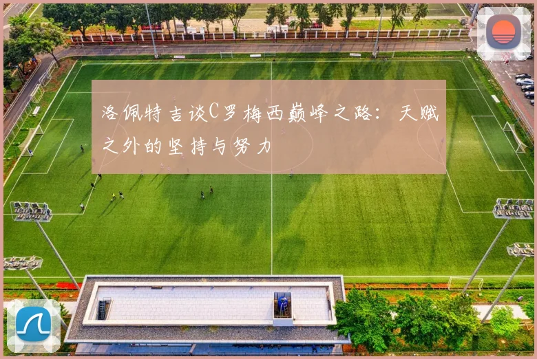 洛佩特吉谈C罗梅西巅峰之路：天赋之外的坚持与努力