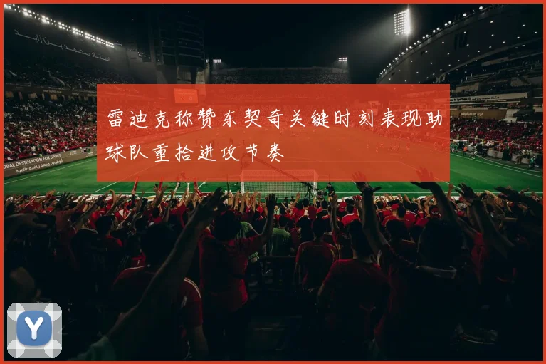 雷迪克称赞东契奇关键时刻表现助球队重拾进攻节奏