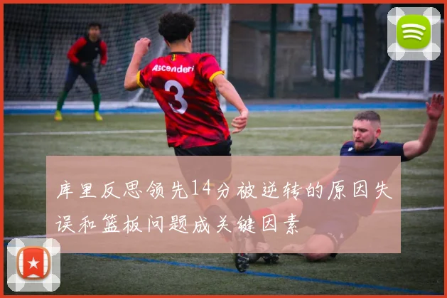 库里反思领先14分被逆转的原因失误和篮板问题成关键因素