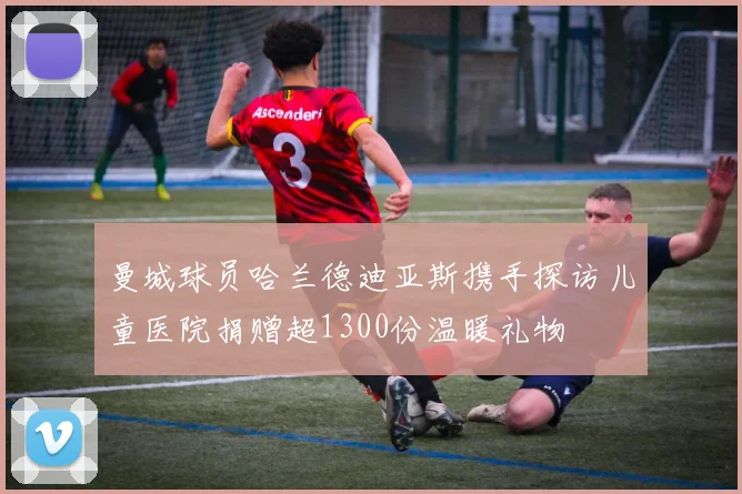 曼城球员哈兰德迪亚斯携手探访儿童医院捐赠超1300份温暖礼物