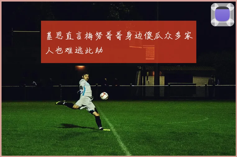 基恩直言梅努哥哥身边傻瓜众多家人也难逃此劫