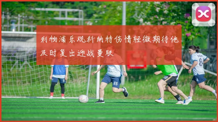 利物浦乐观科纳特伤情轻微期待他及时复出迎战曼联