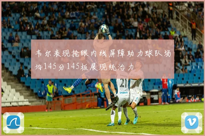 韦尔表现抢眼内线屏障助力球队场均145分145板展现统治力