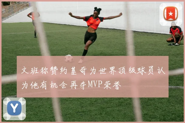 文班称赞约基奇为世界顶级球员认为他有机会再夺MVP荣誉