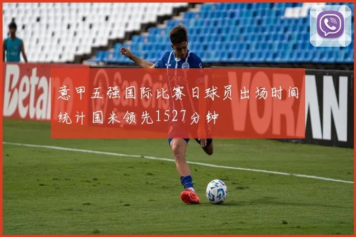 意甲五强国际比赛日球员出场时间统计国米领先1527分钟