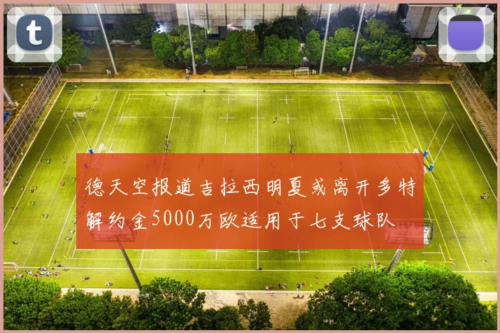 德天空报道吉拉西明夏或离开多特解约金5000万欧适用于七支球队