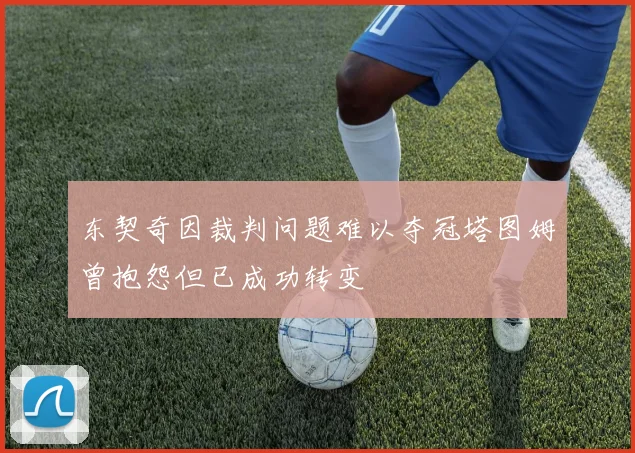 东契奇因裁判问题难以夺冠塔图姆曾抱怨但已成功转变