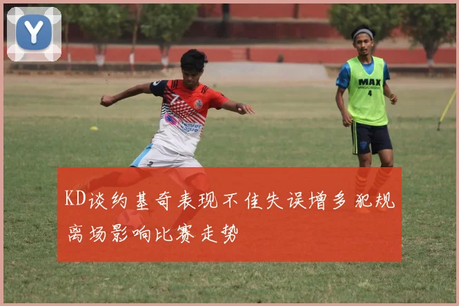 KD谈约基奇表现不佳失误增多犯规离场影响比赛走势