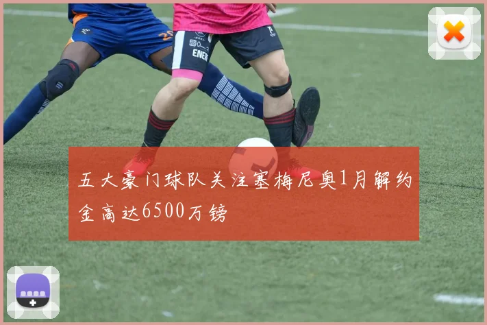 五大豪门球队关注塞梅尼奥1月解约金高达6500万镑