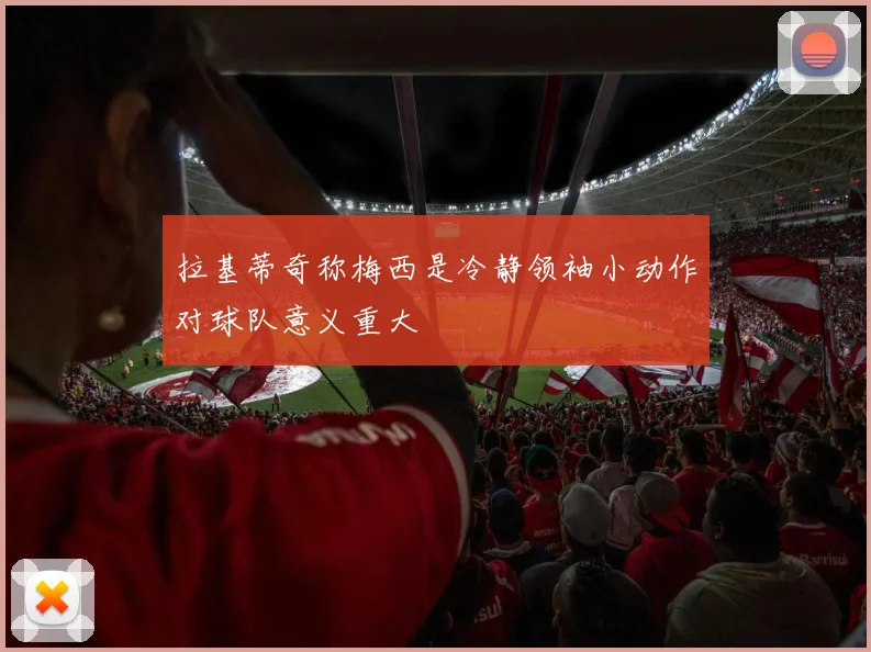拉基蒂奇称梅西是冷静领袖小动作对球队意义重大