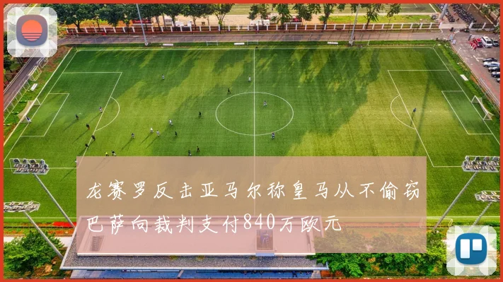 龙赛罗反击亚马尔称皇马从不偷窃巴萨向裁判支付840万欧元