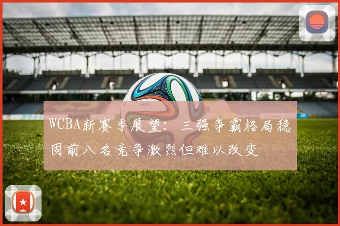 WCBA新赛季展望：三强争霸格局稳固前八名竞争激烈但难以改变