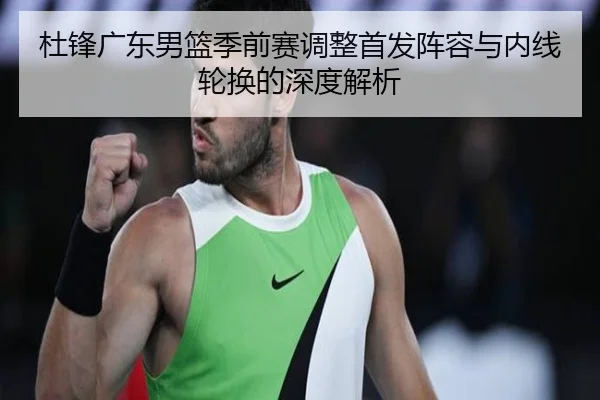杜锋广东男篮季前赛调整首发阵容与内线轮换的深度解析